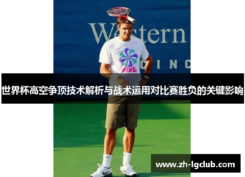 世界杯高空争顶技术解析与战术运用对比赛胜负的关键影响