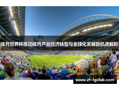 体育世界杯推动体育产业经济转型与全球化发展新机遇解析 体育世界杯推动体育产业经济转型与全球化发展新机遇解析