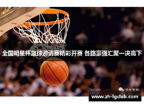 全国明星杯篮球邀请赛精彩开赛 各路豪强汇聚一决高下 全国明星杯篮球邀请赛精彩开赛 各路豪强汇聚一决高下