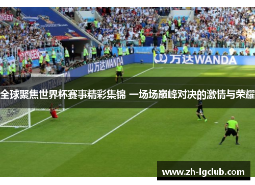 全球聚焦世界杯赛事精彩集锦 一场场巅峰对决的激情与荣耀 全球聚焦世界杯赛事精彩集锦 一场场巅峰对决的激情与荣耀