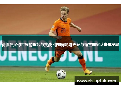 德佩在足球世界的崛起与挑战 他如何影响巴萨与荷兰国家队未来发展 德佩在足球世界的崛起与挑战 他如何影响巴萨与荷兰国家队未来发展