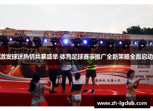 激发球迷热情共襄盛举 体育足球赛事推广全新策略全面启动 激发球迷热情共襄盛举 体育足球赛事推广全新策略全面启动