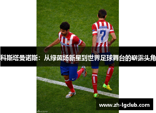 科斯塔曼诺斯:从绿茵场新星到世界足球舞台的崭露头角 科斯塔曼诺斯:从绿茵场新星到世界足球舞台的崭露头角