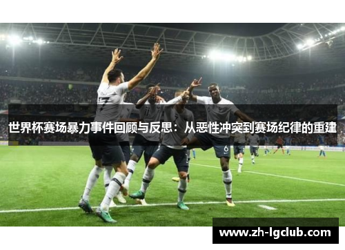 世界杯赛场暴力事件回顾与反思:从恶性冲突到赛场纪律的重建 世界杯赛场暴力事件回顾与反思:从恶性冲突到赛场纪律的重建