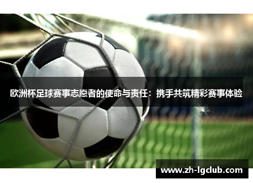 欧洲杯足球赛事志愿者的使命与责任:携手共筑精彩赛事体验 欧洲杯足球赛事志愿者的使命与责任:携手共筑精彩赛事体验