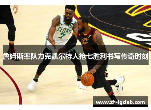 詹姆斯率队力克凯尔特人抢七胜利书写传奇时刻 詹姆斯率队力克凯尔特人抢七胜利书写传奇时刻