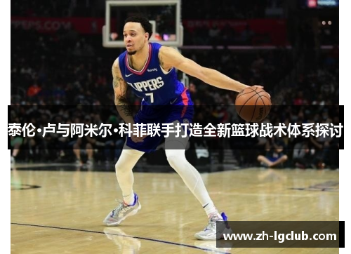 泰伦·卢与阿米尔·科菲联手打造全新篮球战术体系探讨 泰伦·卢与阿米尔·科菲联手打造全新篮球战术体系探讨