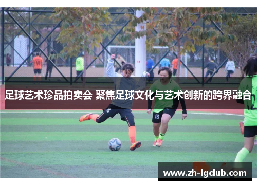 足球艺术珍品拍卖会 聚焦足球文化与艺术创新的跨界融合