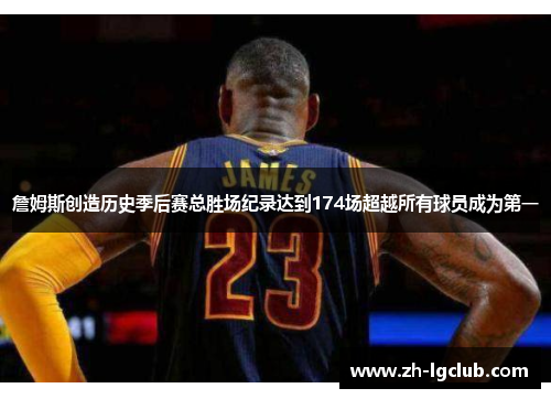 詹姆斯创造历史季后赛总胜场纪录达到174场超越所有球员成为第一 詹姆斯创造历史季后赛总胜场纪录达到174场超越所有球员成为第一