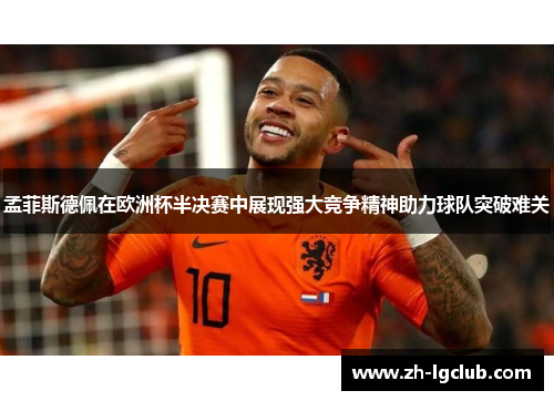 孟菲斯德佩在欧洲杯半决赛中展现强大竞争精神助力球队突破难关