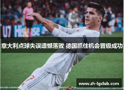 意大利点球失误遗憾落败 德国抓住机会晋级成功 意大利点球失误遗憾落败 德国抓住机会晋级成功