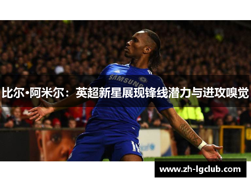 比尔·阿米尔:英超新星展现锋线潜力与进攻嗅觉 比尔·阿米尔:英超新星展现锋线潜力与进攻嗅觉