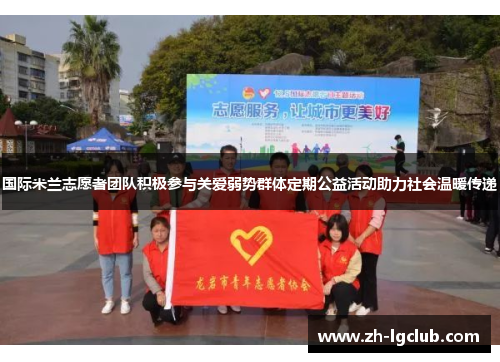 国际米兰志愿者团队积极参与关爱弱势群体定期公益活动助力社会温暖传递 国际米兰志愿者团队积极参与关爱弱势群体定期公益活动助力社会温暖传递