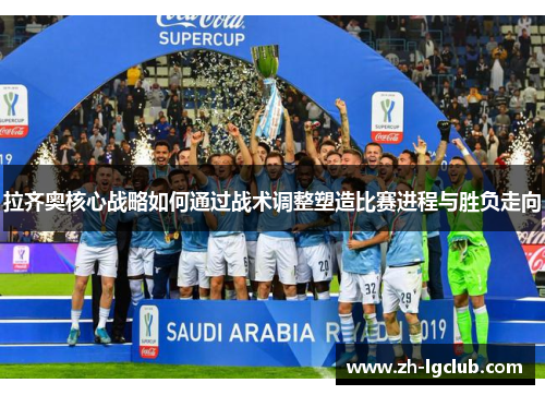 拉齐奥核心战略如何通过战术调整塑造比赛进程与胜负走向 拉齐奥核心战略如何通过战术调整塑造比赛进程与胜负走向