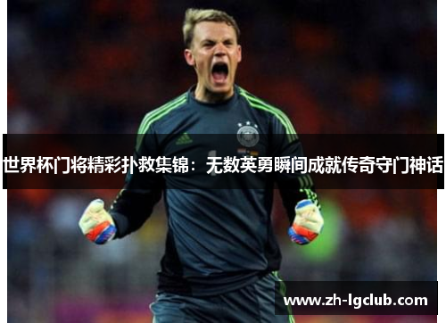 世界杯门将精彩扑救集锦:无数英勇瞬间成就传奇守门神话 世界杯门将精彩扑救集锦:无数英勇瞬间成就传奇守门神话