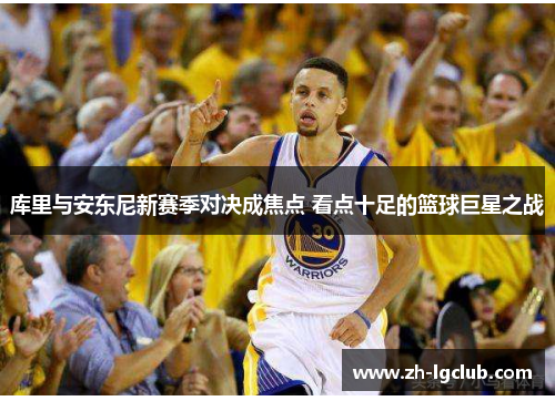 库里与安东尼新赛季对决成焦点 看点十足的篮球巨星之战 库里与安东尼新赛季对决成焦点 看点十足的篮球巨星之战