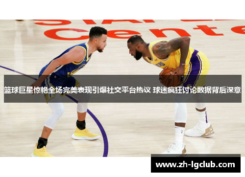 篮球巨星惊艳全场完美表现引爆社交平台热议 球迷疯狂讨论数据背后深意 篮球巨星惊艳全场完美表现引爆社交平台热议 球迷疯狂讨论数据背后深意