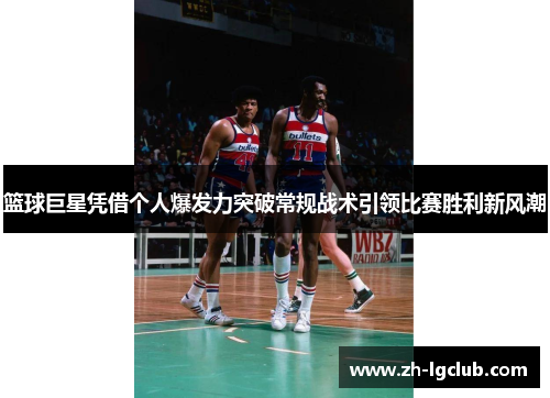 篮球巨星凭借个人爆发力突破常规战术引领比赛胜利新风潮 篮球巨星凭借个人爆发力突破常规战术引领比赛胜利新风潮