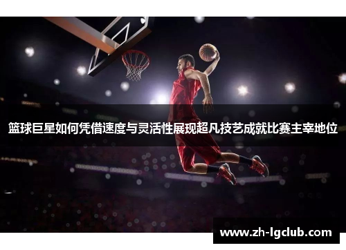 篮球巨星如何凭借速度与灵活性展现超凡技艺成就比赛主宰地位 篮球巨星如何凭借速度与灵活性展现超凡技艺成就比赛主宰地位