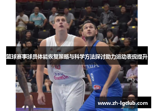 篮球赛事球员体能恢复策略与科学方法探讨助力运动表现提升