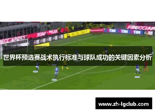 世界杯预选赛战术执行标准与球队成功的关键因素分析
