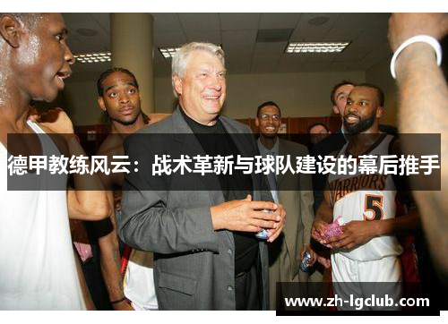 德甲教练风云:战术革新与球队建设的幕后推手 德甲教练风云:战术革新与球队建设的幕后推手