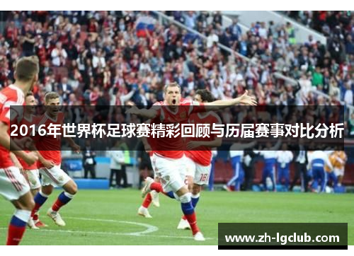 2016年世界杯足球赛精彩回顾与历届赛事对比分析 2016年世界杯足球赛精彩回顾与历届赛事对比分析
