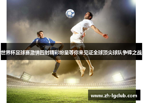 世界杯足球赛激情四射精彩纷呈等你来见证全球顶尖球队争锋之战 世界杯足球赛激情四射精彩纷呈等你来见证全球顶尖球队争锋之战