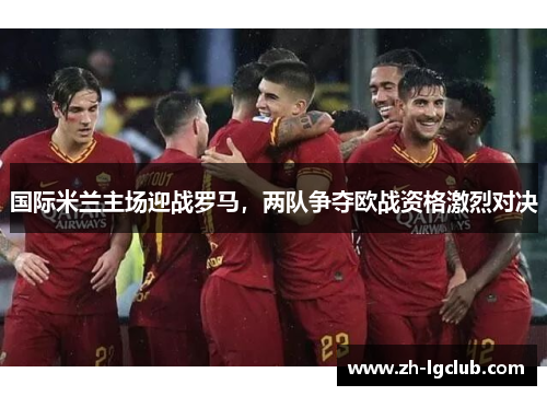 国际米兰主场迎战罗马，两队争夺欧战资格激烈对决