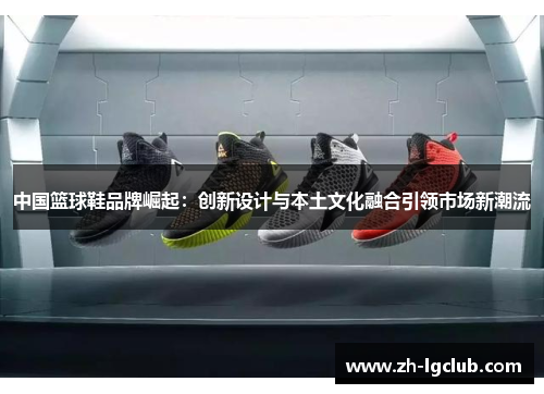 中国篮球鞋品牌崛起:创新设计与本土文化融合引领市场新潮流 中国篮球鞋品牌崛起:创新设计与本土文化融合引领市场新潮流