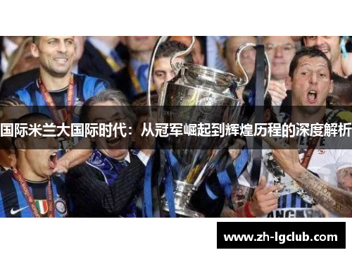 国际米兰大国际时代:从冠军崛起到辉煌历程的深度解析 国际米兰大国际时代:从冠军崛起到辉煌历程的深度解析