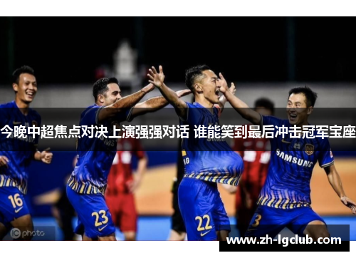 今晚中超焦点对决上演强强对话 谁能笑到最后冲击冠军宝座 今晚中超焦点对决上演强强对话 谁能笑到最后冲击冠军宝座