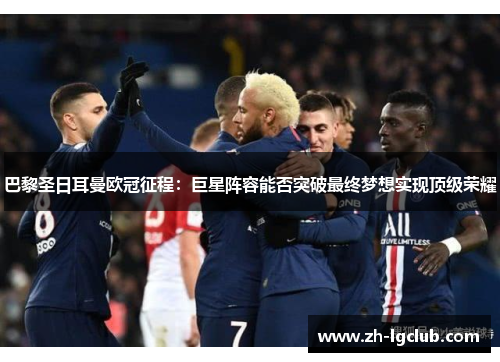 巴黎圣日耳曼欧冠征程:巨星阵容能否突破最终梦想实现顶级荣耀 巴黎圣日耳曼欧冠征程:巨星阵容能否突破最终梦想实现顶级荣耀