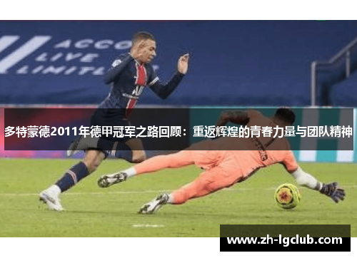 多特蒙德2011年德甲冠军之路回顾:重返辉煌的青春力量与团队精神 多特蒙德2011年德甲冠军之路回顾:重返辉煌的青春力量与团队精神