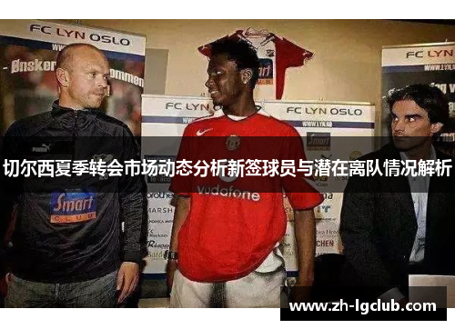 切尔西夏季转会市场动态分析新签球员与潜在离队情况解析 切尔西夏季转会市场动态分析新签球员与潜在离队情况解析
