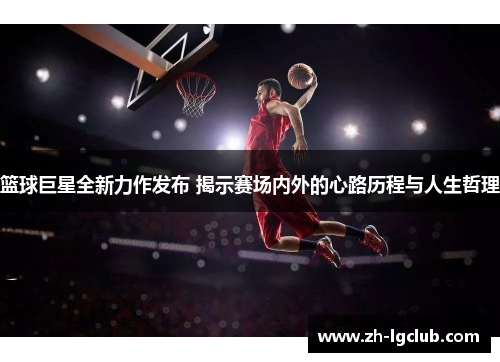 篮球巨星全新力作发布 揭示赛场内外的心路历程与人生哲理 篮球巨星全新力作发布 揭示赛场内外的心路历程与人生哲理