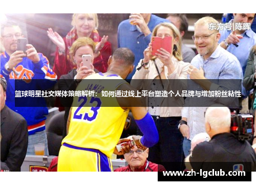 篮球明星社交媒体策略解析:如何通过线上平台塑造个人品牌与增加粉丝粘性 篮球明星社交媒体策略解析:如何通过线上平台塑造个人品牌与增加粉丝粘性