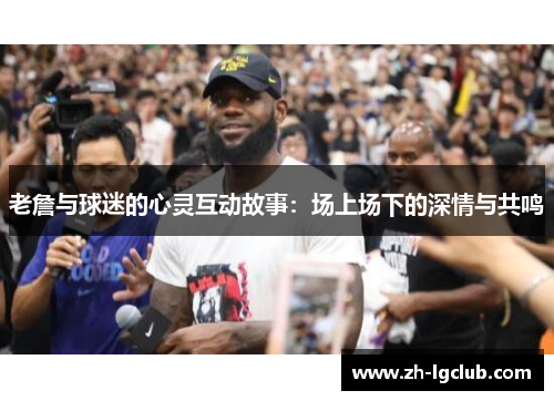 老詹与球迷的心灵互动故事:场上场下的深情与共鸣 老詹与球迷的心灵互动故事:场上场下的深情与共鸣