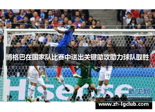 博格巴在国家队比赛中送出关键助攻助力球队取胜