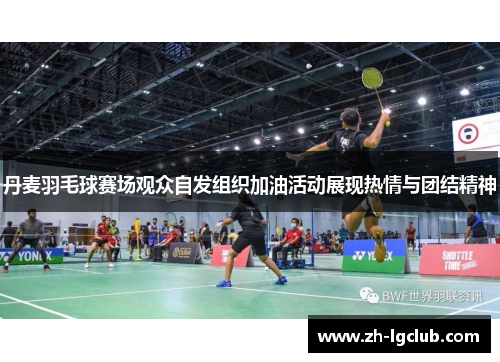 丹麦羽毛球赛场观众自发组织加油活动展现热情与团结精神