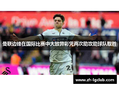 曼联边锋在国际比赛中大放异彩凭两次助攻助球队取胜