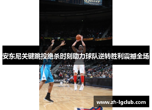 安东尼关键跳投绝杀时刻助力球队逆转胜利震撼全场
