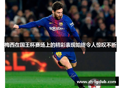 梅西在国王杯赛场上的精彩表现始终令人惊叹不断