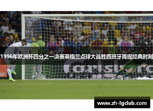 1996年欧洲杯四分之一决赛英格兰点球大战胜西班牙再现经典时刻