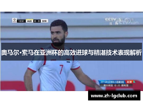 奥马尔·索马在亚洲杯的高效进球与精湛技术表现解析