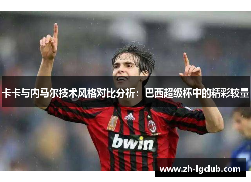 卡卡与内马尔技术风格对比分析：巴西超级杯中的精彩较量