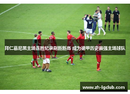 拜仁慕尼黑主场连胜纪录刷新新高 成为德甲历史最强主场球队 拜仁慕尼黑主场连胜纪录刷新新高 成为德甲历史最强主场球队