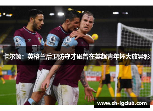 卡尔顿:英格兰后卫防守才俊曾在英超青年杯大放异彩 卡尔顿:英格兰后卫防守才俊曾在英超青年杯大放异彩