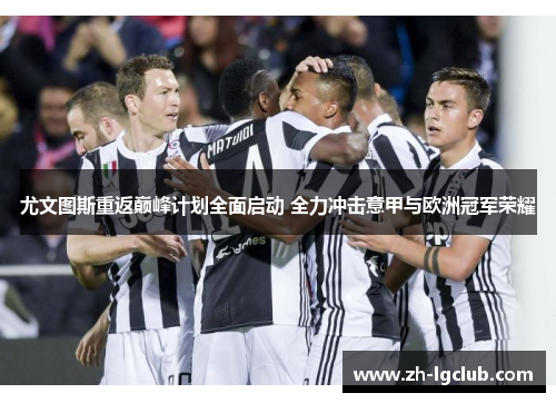 尤文图斯重返巅峰计划全面启动 全力冲击意甲与欧洲冠军荣耀 尤文图斯重返巅峰计划全面启动 全力冲击意甲与欧洲冠军荣耀