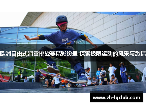 欧洲自由式滑雪挑战赛精彩纷呈 探索极限运动的风采与激情 欧洲自由式滑雪挑战赛精彩纷呈 探索极限运动的风采与激情